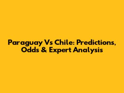 Paraguay Vs Chile: Predictions, Odds & Expert Analysis