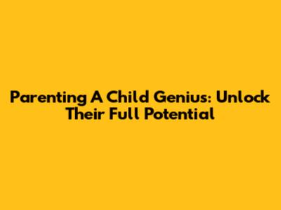 Parenting A Child Genius: Unlock Their Full Potential