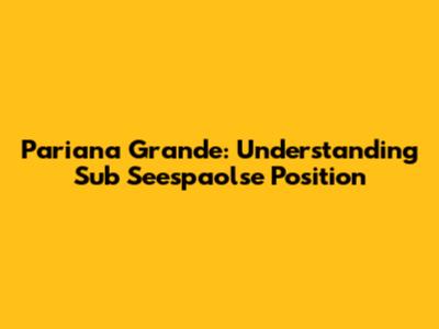Pariana Grande: Understanding Sub Seespaolse Position