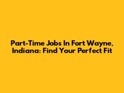 Part-Time Jobs In Fort Wayne, Indiana: Find Your Perfect Fit