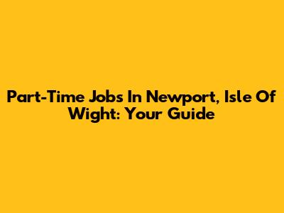 Part-Time Jobs In Newport, Isle Of Wight: Your Guide