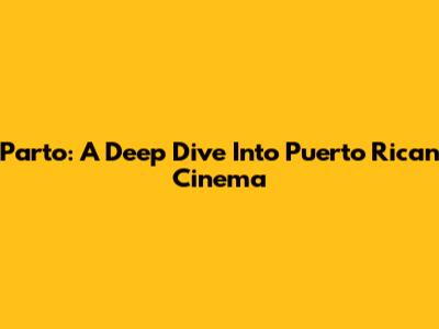 Parto: A Deep Dive Into Puerto Rican Cinema