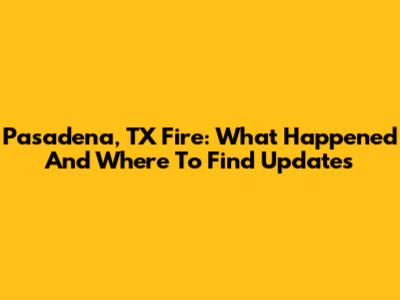 Pasadena, TX Fire: What Happened And Where To Find Updates