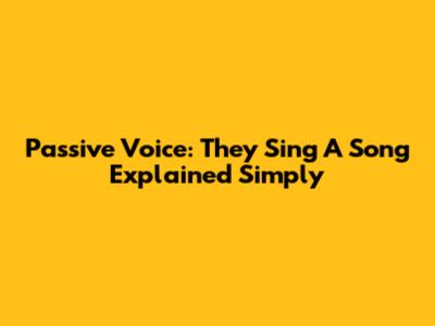Passive Voice: 'They Sing A Song' Explained Simply