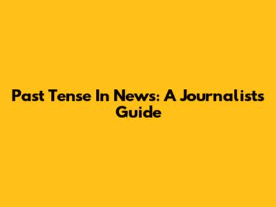 Past Tense In News: A Journalist's Guide