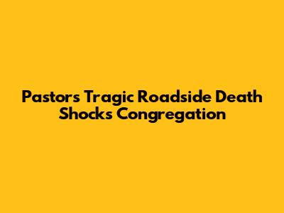 Pastor's Tragic Roadside Death Shocks Congregation