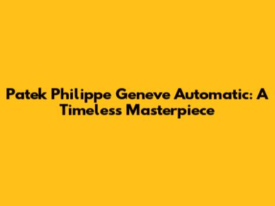 Patek Philippe Geneve Automatic: A Timeless Masterpiece