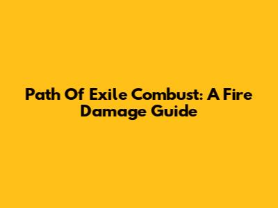 Path Of Exile Combust: A Fire Damage Guide