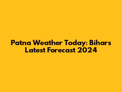 Patna Weather Today: Bihar's Latest Forecast 2024