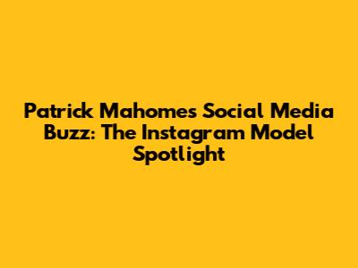 Patrick Mahomes' Social Media Buzz: The Instagram Model Spotlight
