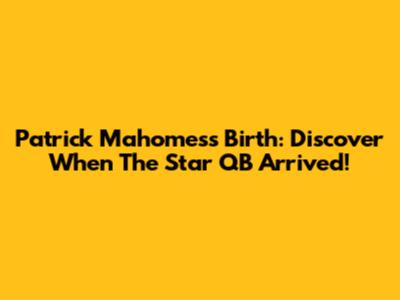 Patrick Mahomes's Birth: Discover When The Star QB Arrived!