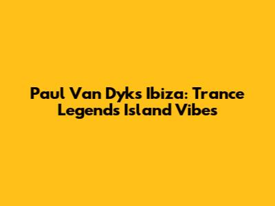 Paul Van Dyk's Ibiza: Trance Legend's Island Vibes