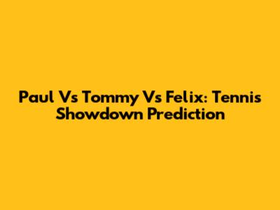 Paul Vs Tommy Vs Felix: Tennis Showdown Prediction