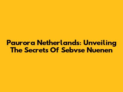 Paurora Netherlands: Unveiling The Secrets Of Sebvse Nuenen