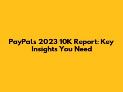 PayPal's 2023 10K Report: Key Insights You Need