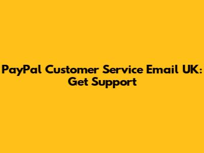 PayPal Customer Service Email UK: Get Support
