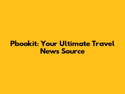 Pbookit: Your Ultimate Travel News Source