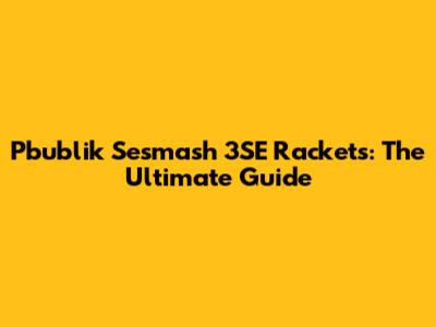 Pbublik Sesmash 3SE Rackets: The Ultimate Guide