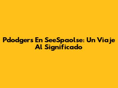 Pdodgers En SeeSpaolse: Un Viaje Al Significado