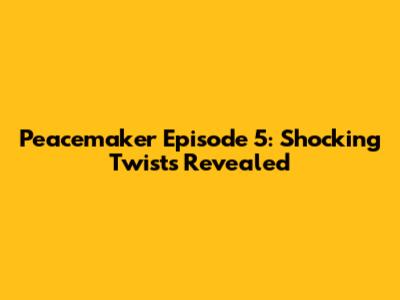 Peacemaker Episode 5: Shocking Twists Revealed