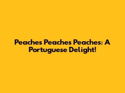 Peaches Peaches Peaches: A Portuguese Delight!