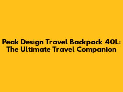 Peak Design Travel Backpack 40L: The Ultimate Travel Companion