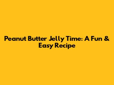 Peanut Butter Jelly Time: A Fun & Easy Recipe