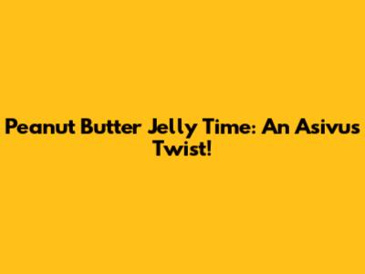 Peanut Butter Jelly Time: An Asivus Twist!