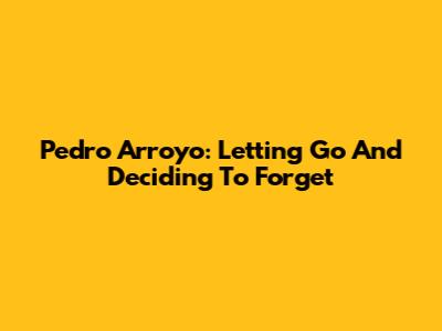 Pedro Arroyo: Letting Go And Deciding To Forget