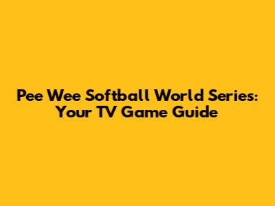 Pee Wee Softball World Series: Your TV Game Guide