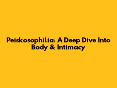 Peiskosophilia: A Deep Dive Into Body & Intimacy