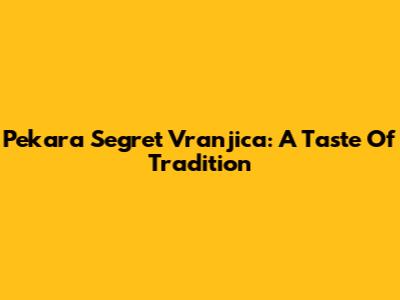 Pekara Segret Vranjica: A Taste Of Tradition