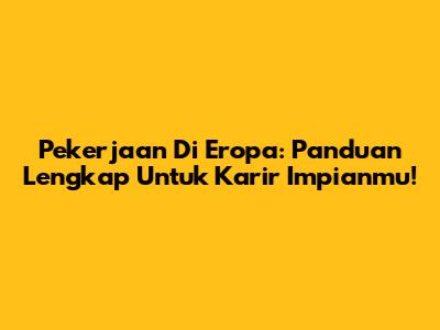 Pekerjaan Di Eropa: Panduan Lengkap Untuk Karir Impianmu!