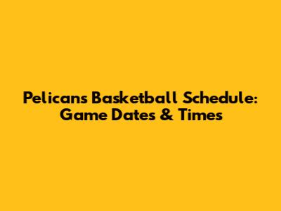 Pelicans Basketball Schedule: Game Dates & Times