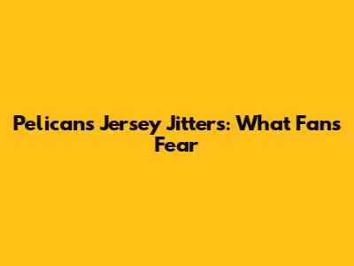 Pelicans Jersey Jitters: What Fans Fear