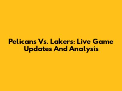 Pelicans Vs. Lakers: Live Game Updates And Analysis