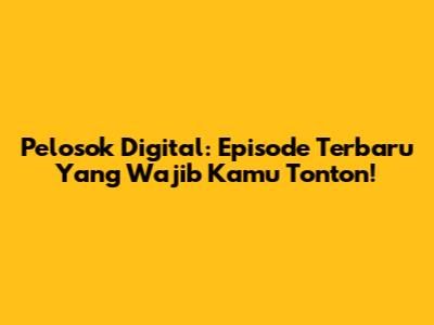 Pelosok Digital: Episode Terbaru Yang Wajib Kamu Tonton!