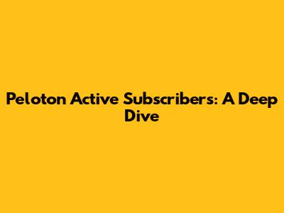 Peloton Active Subscribers: A Deep Dive