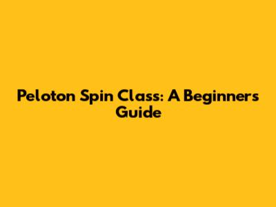 Peloton Spin Class: A Beginner's Guide