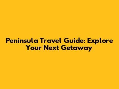 Peninsula Travel Guide: Explore Your Next Getaway