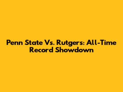 Penn State Vs. Rutgers: All-Time Record Showdown