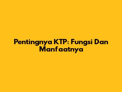 Pentingnya KTP: Fungsi Dan Manfaatnya