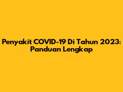Penyakit COVID-19 Di Tahun 2023: Panduan Lengkap