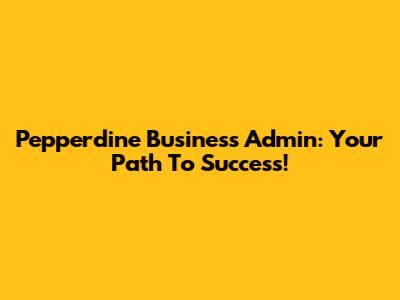 Pepperdine Business Admin: Your Path To Success!