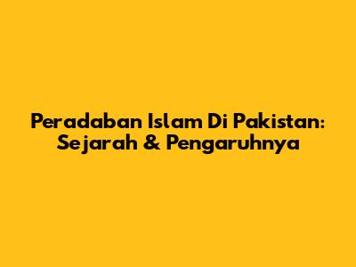 Peradaban Islam Di Pakistan: Sejarah & Pengaruhnya