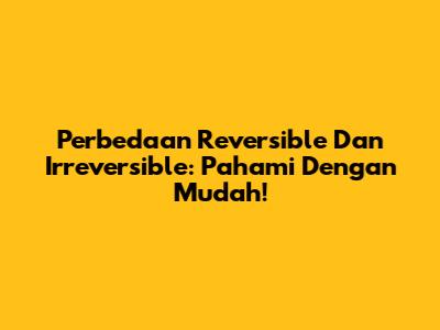 Perbedaan Reversible Dan Irreversible: Pahami Dengan Mudah!