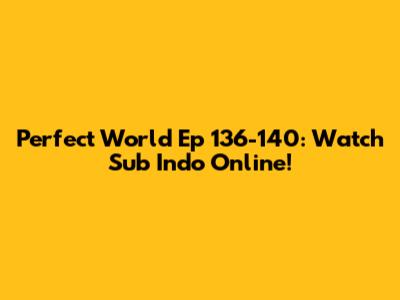 Perfect World Ep 136-140: Watch Sub Indo Online!