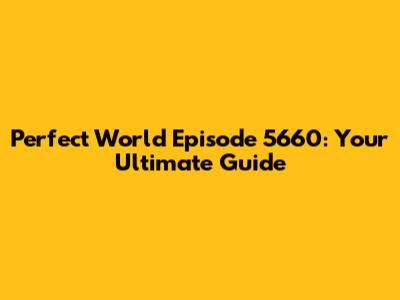 Perfect World Episode 5660: Your Ultimate Guide