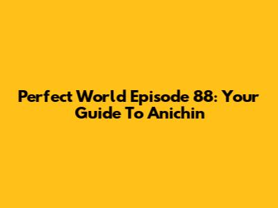 Perfect World Episode 88: Your Guide To Anichin