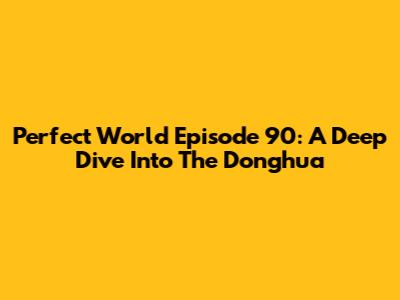 Perfect World Episode 90: A Deep Dive Into The Donghua